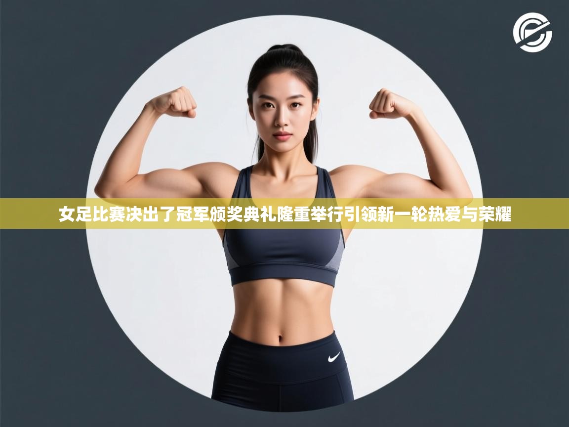 女足比赛决出了冠军颁奖典礼隆重举行引领新一轮热爱与荣耀 第2张