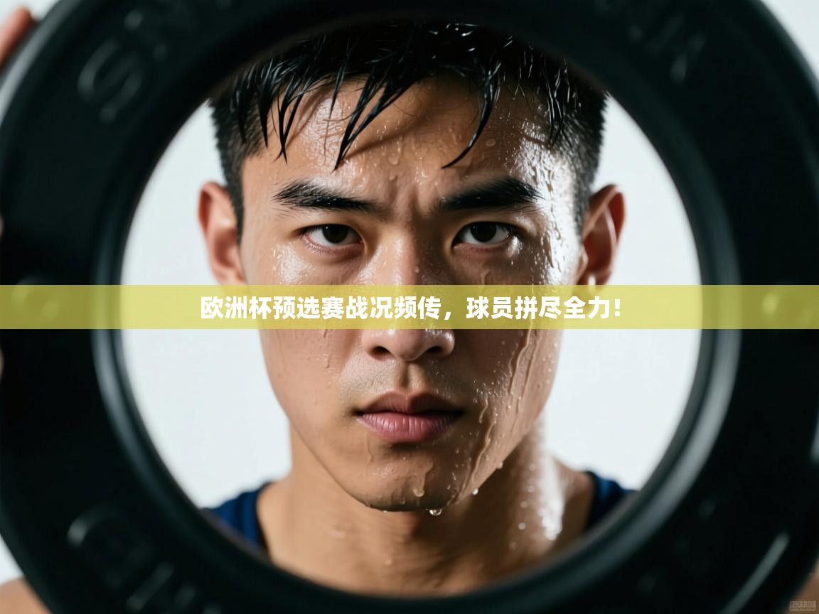 欧洲杯预选赛战况频传,球员拼尽全力! 第1张